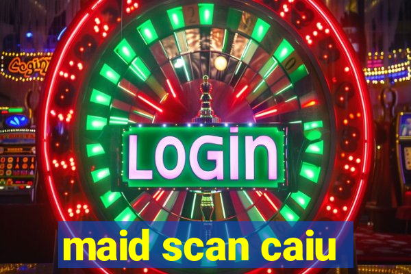 maid scan caiu